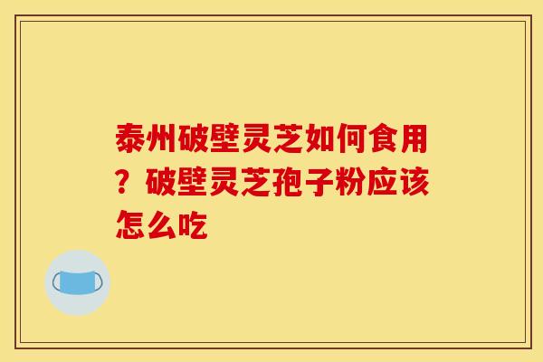 泰州破壁灵芝如何食用？破壁灵芝孢子粉应该怎么吃