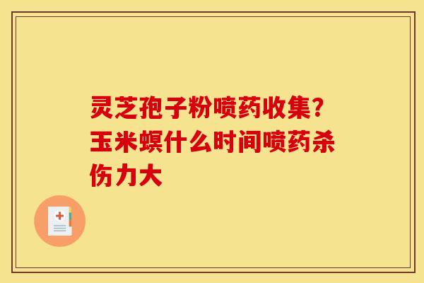 灵芝孢子粉喷药收集？玉米螟什么时间喷药杀伤力大
