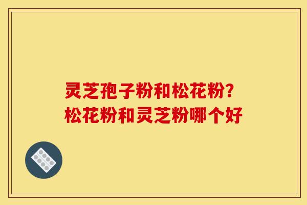 灵芝孢子粉和松花粉?松花粉和灵芝粉哪个好