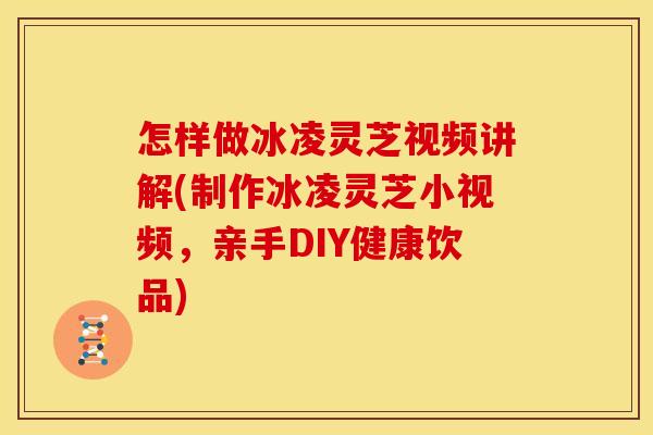 怎样做冰凌灵芝视频讲解(制作冰凌灵芝小视频,亲手DIY健康饮品)
