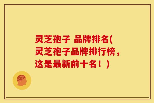 灵芝孢子 品牌排名(灵芝孢子品牌排行榜，这是最新前十名！)