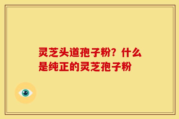 灵芝头道孢子粉？什么是纯正的灵芝孢子粉