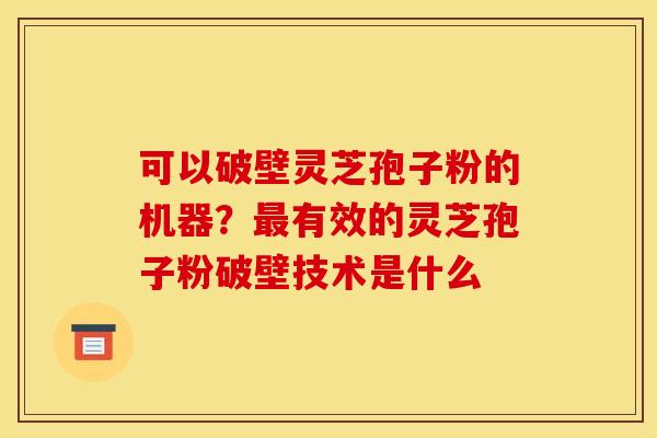 可以破壁灵芝孢子粉的机器?最有效的灵芝孢子粉破壁技术是什么