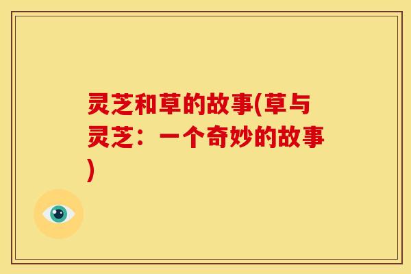 灵芝和草的故事(草与灵芝:一个奇妙的故事)