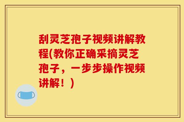 刮灵芝孢子视频讲解教程(教你正确采摘灵芝孢子，一步步操作视频讲解！)