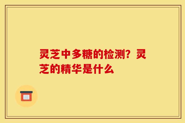 灵芝中多糖的检测?灵芝的精华是什么