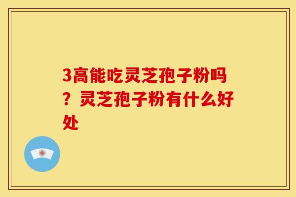3高能吃灵芝孢子粉吗？灵芝孢子粉有什么好处