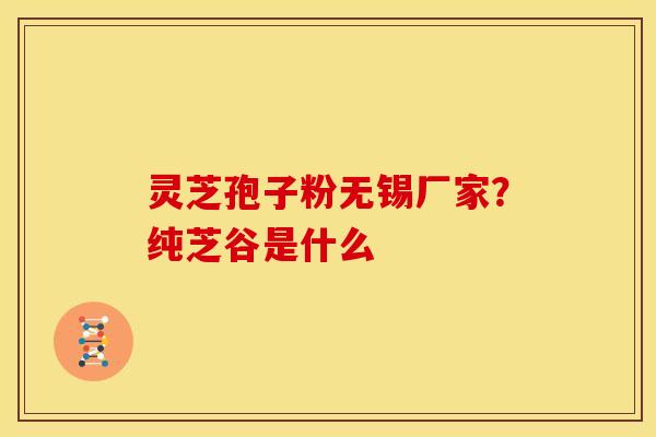 灵芝孢子粉无锡厂家?纯芝谷是什么