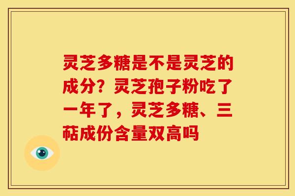 灵芝多糖是不是灵芝的成分?灵芝孢子粉吃了一年了,灵芝多糖、三萜成份含量双高吗