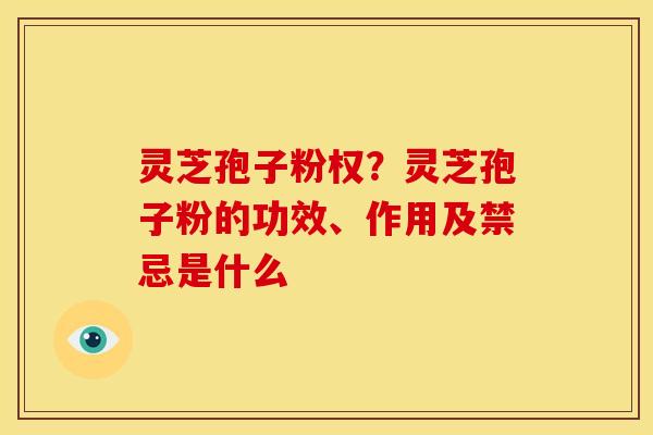 灵芝孢子粉权？灵芝孢子粉的功效、作用及禁忌是什么