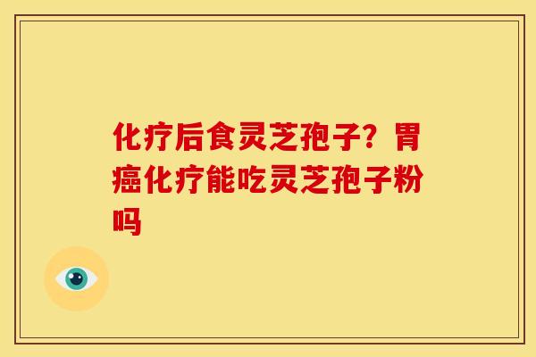 化疗后食灵芝孢子？胃癌化疗能吃灵芝孢子粉吗