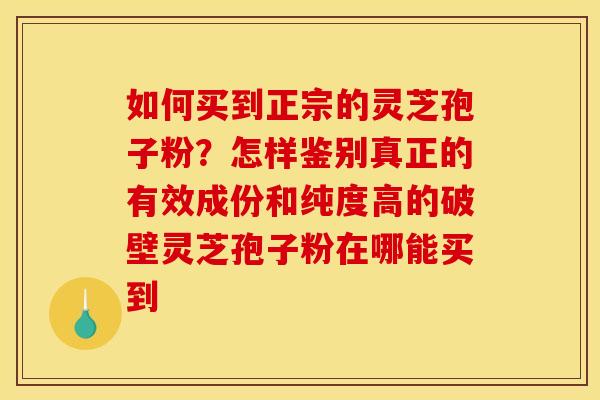 如何买到正宗的灵芝孢子粉?怎样鉴别真正的有效成份和纯度高的破壁灵芝孢子粉在哪能买到