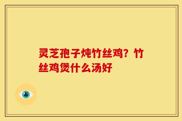 灵芝孢子炖竹丝鸡?竹丝鸡煲什么汤好