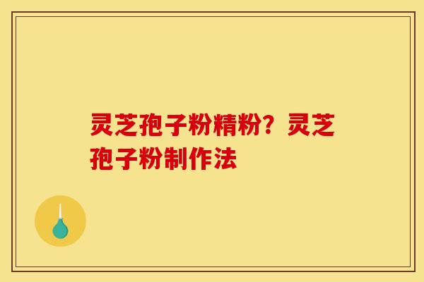 灵芝孢子粉精粉?灵芝孢子粉制作法
