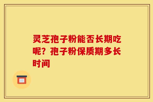 灵芝孢子粉能否长期吃呢？孢子粉保质期多长时间