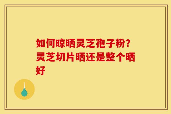 如何晾晒灵芝孢子粉?灵芝切片晒还是整个晒好