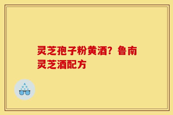 灵芝孢子粉黄酒？鲁南灵芝酒配方