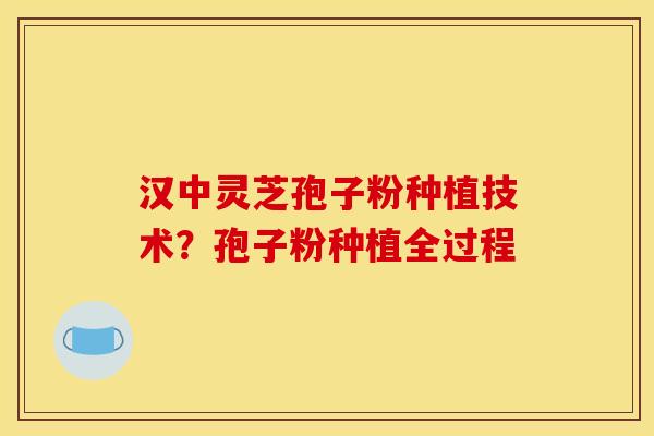 汉中灵芝孢子粉种植技术？孢子粉种植全过程
