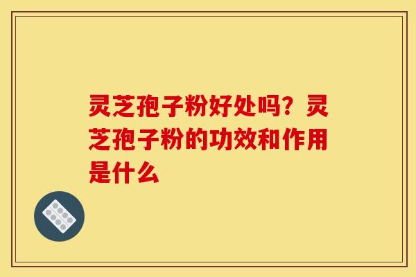 灵芝孢子粉好处吗？灵芝孢子粉的功效和作用是什么