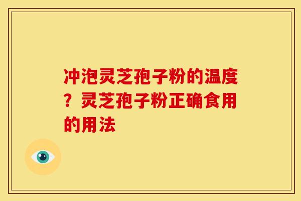 冲泡灵芝孢子粉的温度？灵芝孢子粉正确食用的用法