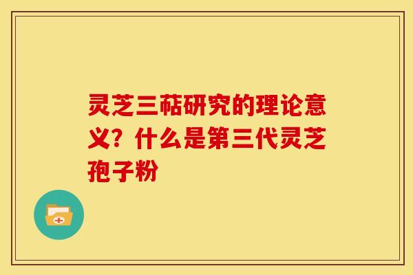 灵芝三萜研究的理论意义？什么是第三代灵芝孢子粉