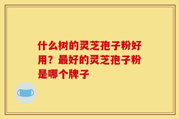 什么树的灵芝孢子粉好用?最好的灵芝孢子粉是哪个牌子