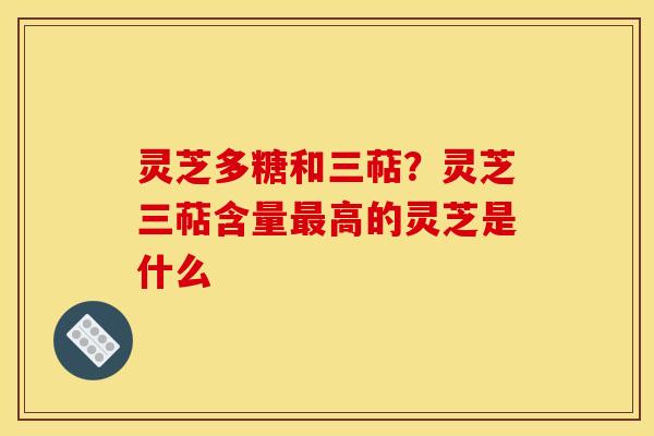 灵芝多糖和三萜?灵芝三萜含量最高的灵芝是什么