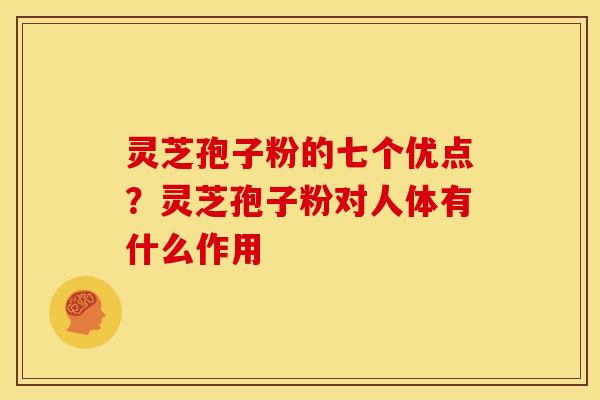 灵芝孢子粉的七个优点?灵芝孢子粉对人体有什么作用