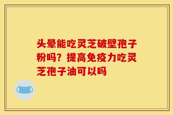 头晕能吃灵芝破壁孢子粉吗？提高免疫力吃灵芝孢子油可以吗