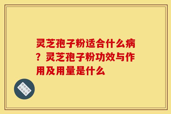 灵芝孢子粉适合什么病?灵芝孢子粉功效与作用及用量是什么