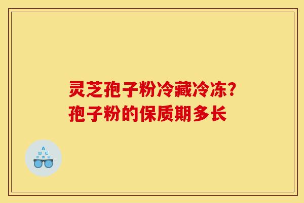 灵芝孢子粉冷藏冷冻?孢子粉的保质期多长