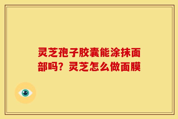 灵芝孢子胶囊能涂抹面部吗?灵芝怎么做面膜