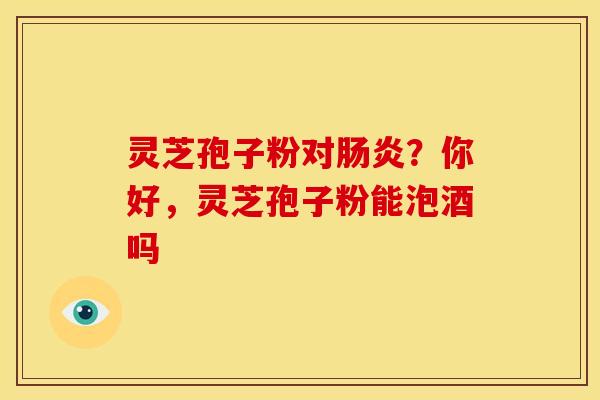 灵芝孢子粉对肠炎？你好，灵芝孢子粉能泡酒吗