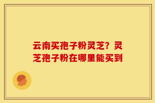 云南买孢子粉灵芝?灵芝孢子粉在哪里能买到