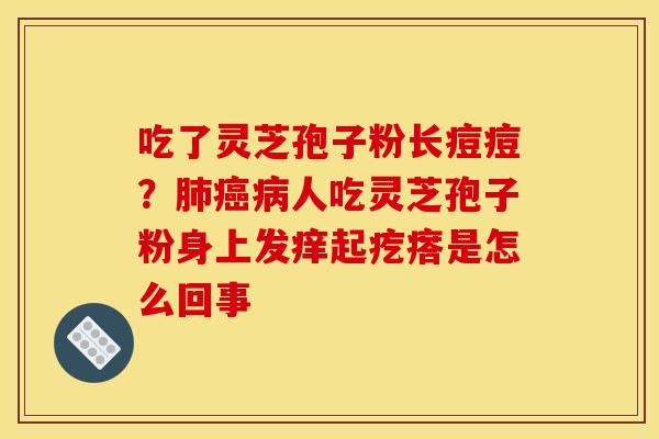 吃了灵芝孢子粉长痘痘?肺癌病人吃灵芝孢子粉身上发痒起疙瘩是怎么回事