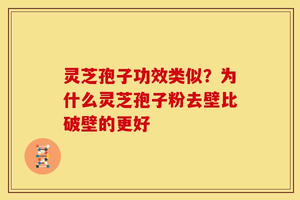 灵芝孢子功效类似?为什么灵芝孢子粉去壁比破壁的更好