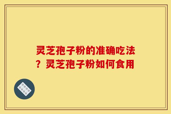 灵芝孢子粉的准确吃法?灵芝孢子粉如何食用