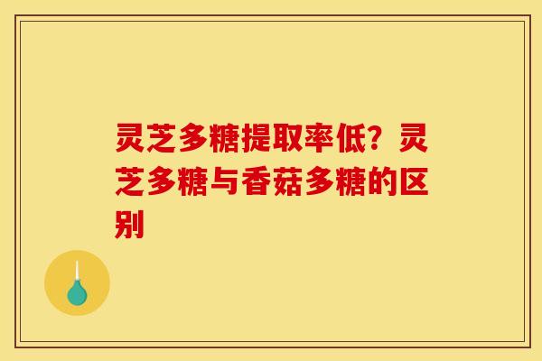 灵芝多糖提取率低？灵芝多糖与香菇多糖的区别