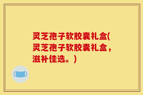 灵芝孢子软胶囊礼盒(灵芝孢子软胶囊礼盒,滋补佳选。)