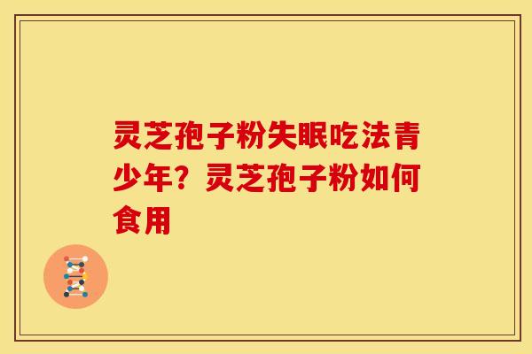 灵芝孢子粉失眠吃法青少年?灵芝孢子粉如何食用