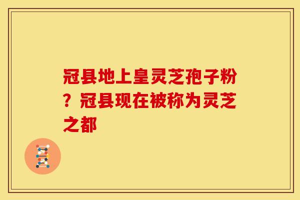 冠县地上皇灵芝孢子粉？冠县现在被称为灵芝之都