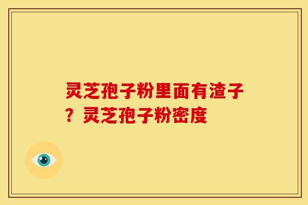 灵芝孢子粉里面有渣子?灵芝孢子粉密度