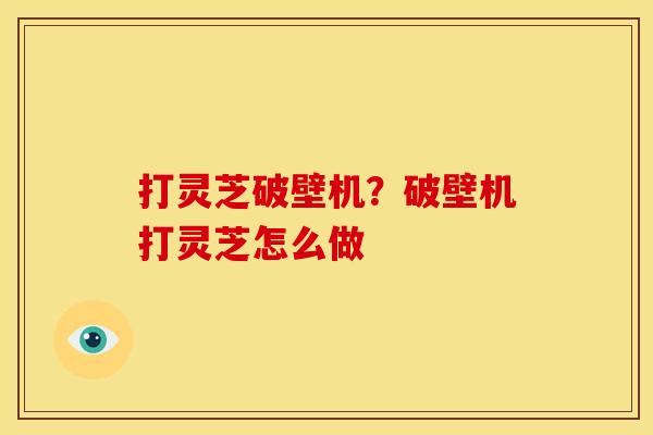 打灵芝破壁机?破壁机打灵芝怎么做