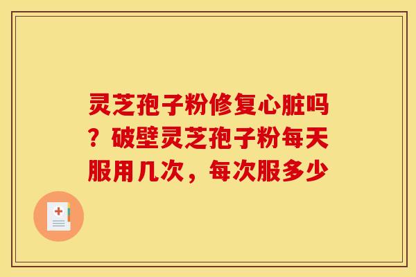 灵芝孢子粉修复心脏吗?破壁灵芝孢子粉每天服用几次,每次服多少