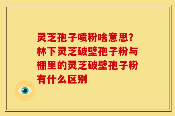 灵芝孢子喷粉啥意思?林下灵芝破壁孢子粉与棚里的灵芝破壁孢子粉有什么区别