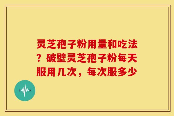 灵芝孢子粉用量和吃法?破壁灵芝孢子粉每天服用几次,每次服多少