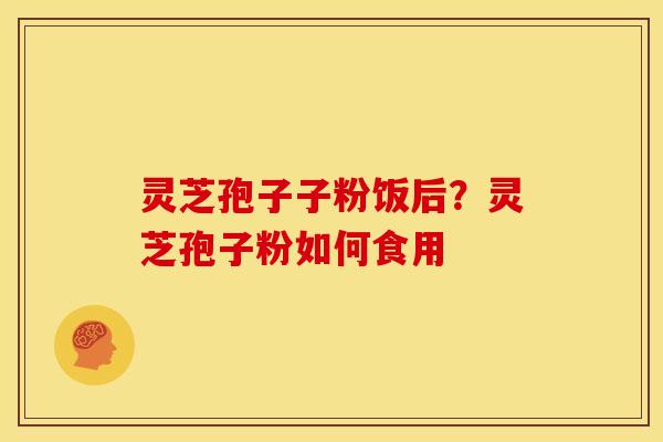 灵芝孢子子粉饭后?灵芝孢子粉如何食用