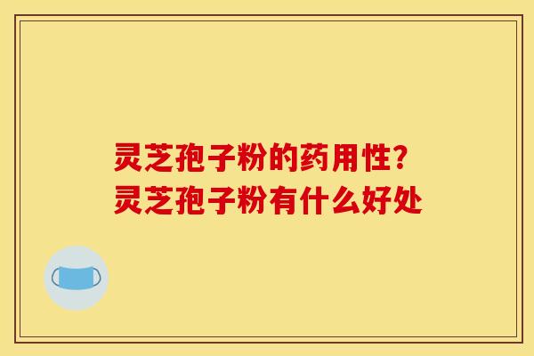 灵芝孢子粉的药用性?灵芝孢子粉有什么好处