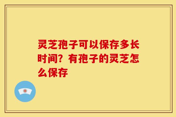 灵芝孢子可以保存多长时间?有孢子的灵芝怎么保存