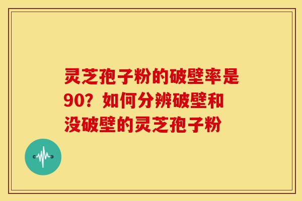 灵芝孢子粉的破壁率是90？如何分辨破壁和没破壁的灵芝孢子粉